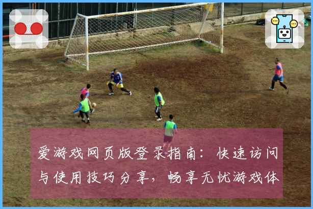 爱游戏网页版登录指南：快速访问与使用技巧分享，畅享无忧游戏体验