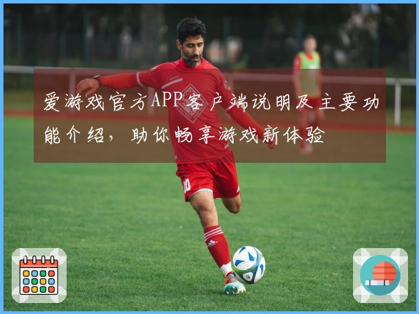 爱游戏官方APP客户端说明及主要功能介绍，助你畅享游戏新体验