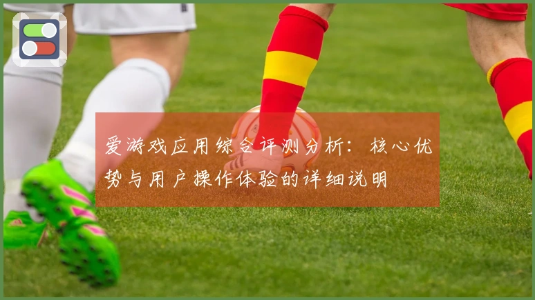 爱游戏应用综合评测分析：核心优势与用户操作体验的详细说明