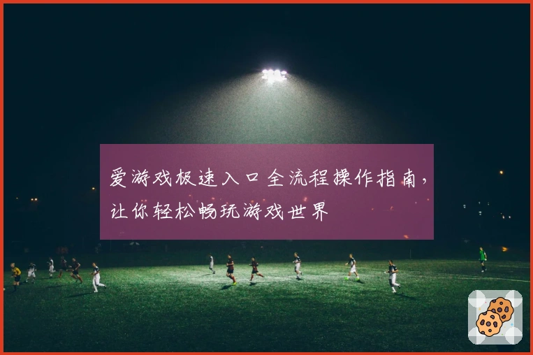 爱游戏极速入口全流程操作指南，让你轻松畅玩游戏世界
