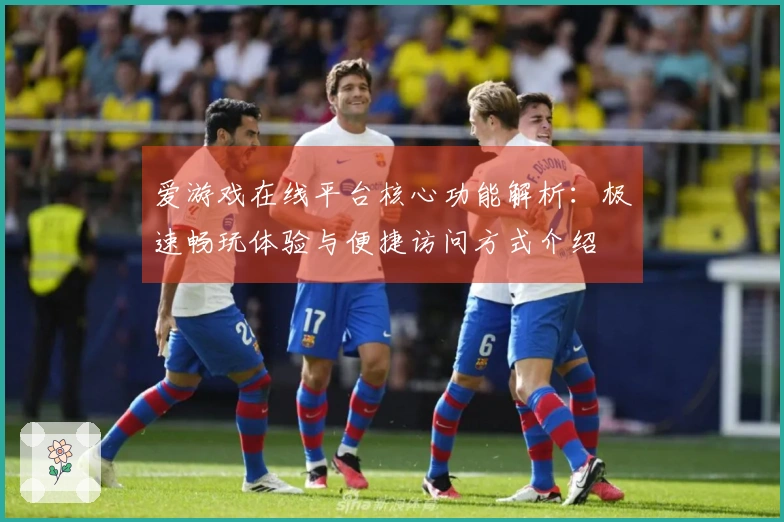 爱游戏在线平台核心功能解析：极速畅玩体验与便捷访问方式介绍