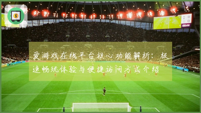 爱游戏在线平台核心功能解析：极速畅玩体验与便捷访问方式介绍