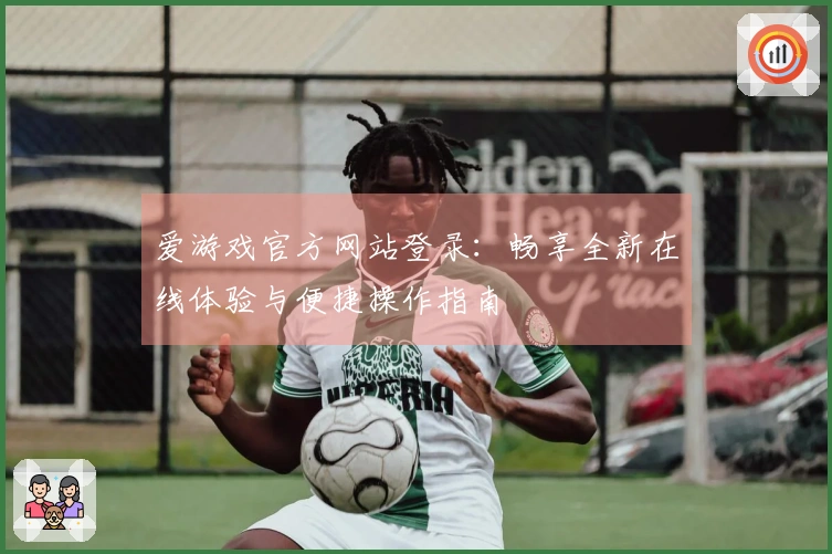 爱游戏官方网站登录：畅享全新在线体验与便捷操作指南