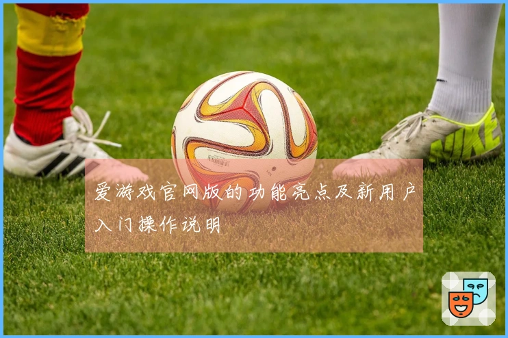 爱游戏官网版的功能亮点及新用户入门操作说明