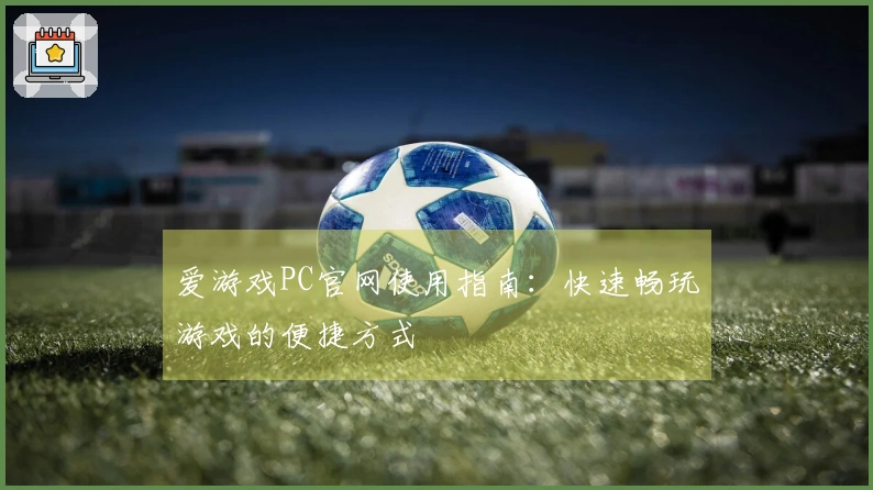 爱游戏PC官网使用指南：快速畅玩游戏的便捷方式