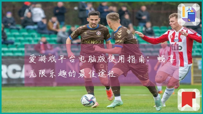 爱游戏平台电脑版使用指南：畅享无限乐趣的最佳途径