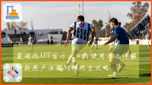 爱游戏APP官方入口与使用方法详解：新用户注册到畅玩全攻略