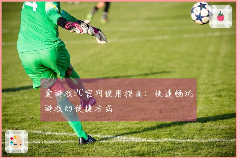 爱游戏PC官网使用指南：快速畅玩游戏的便捷方式