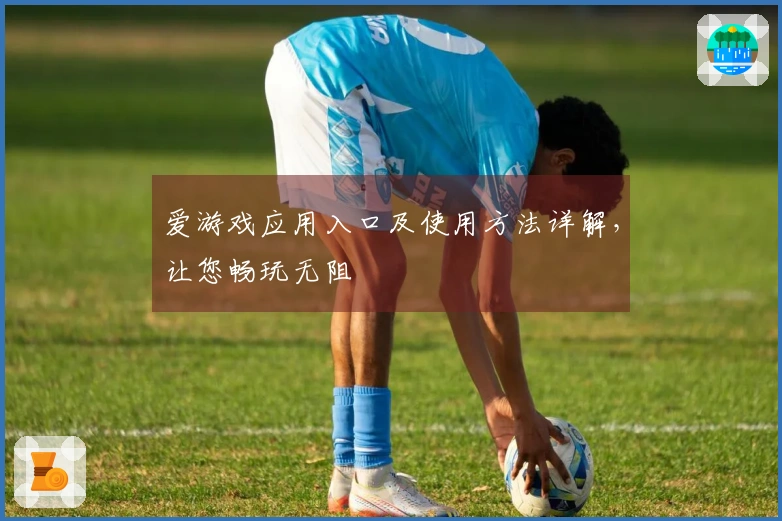 爱游戏应用入口及使用方法详解,让您畅玩无阻