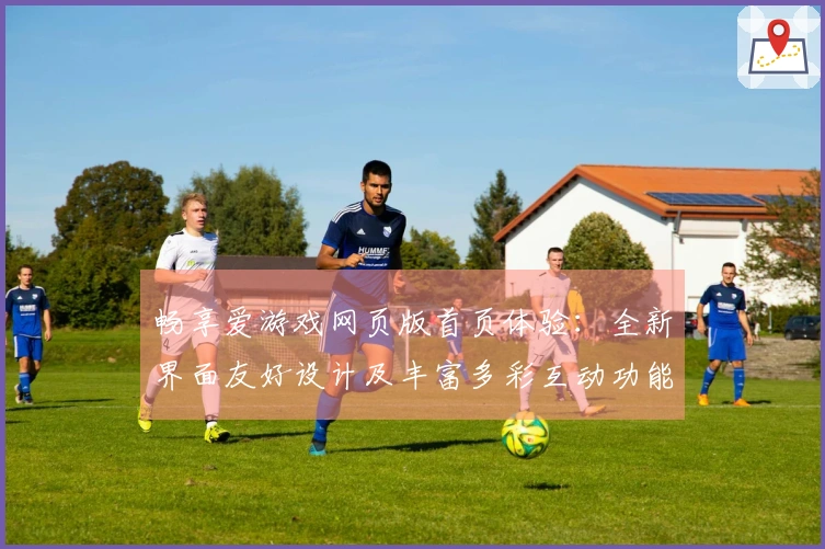 畅享爱游戏网页版首页体验：全新界面友好设计及丰富多彩互动功能详解