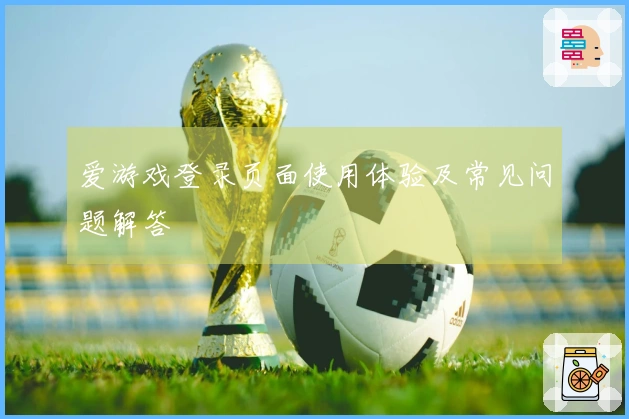爱游戏登录页面使用体验及常见问题解答