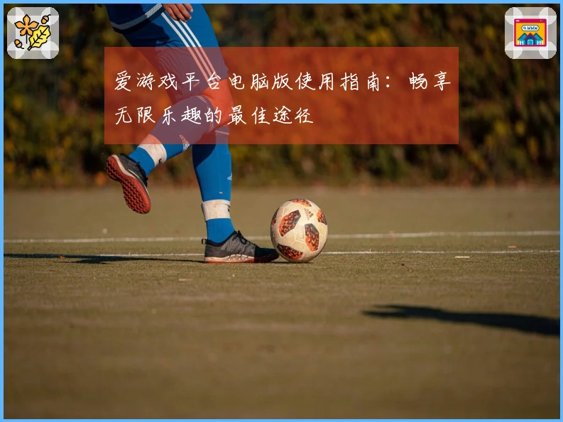 爱游戏平台电脑版使用指南：畅享无限乐趣的最佳途径