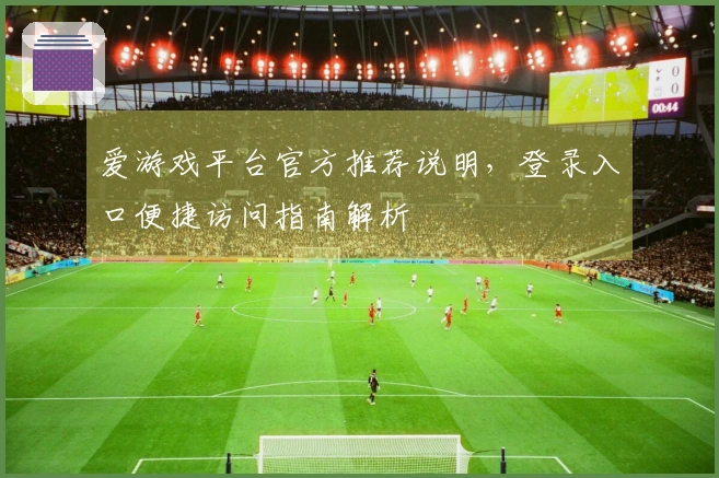爱游戏平台官方推荐说明，登录入口便捷访问指南解析