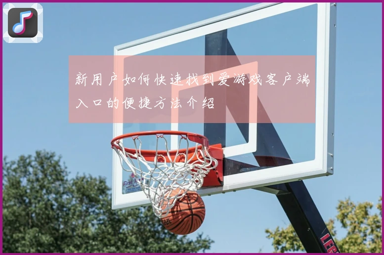 新用户如何快速找到爱游戏客户端入口的便捷方法介绍