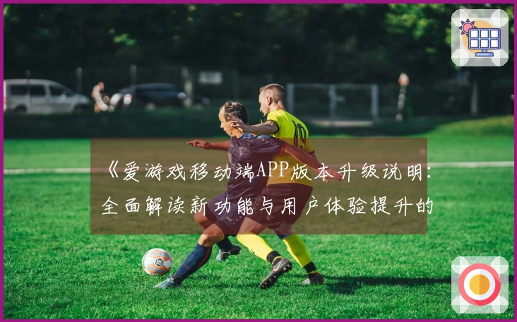 《爱游戏移动端APP版本升级说明:全面解读新功能与用户体验提升的亮点》