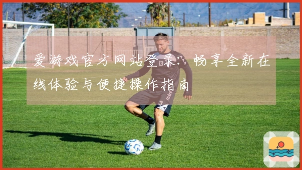 爱游戏官方网站登录:畅享全新在线体验与便捷操作指南