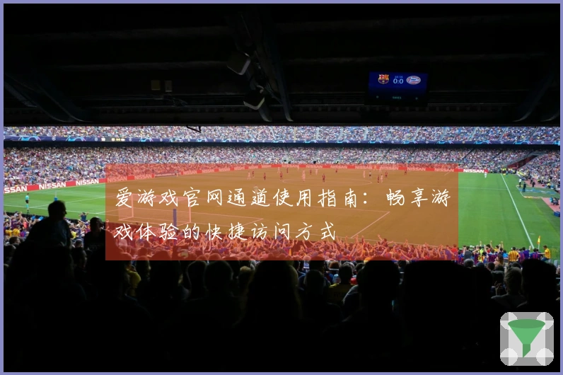 爱游戏官网通道使用指南：畅享游戏体验的快捷访问方式