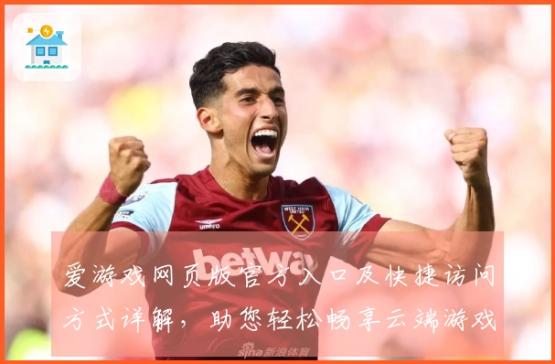 爱游戏网页版官方入口及快捷访问方式详解，助您轻松畅享云端游戏乐趣