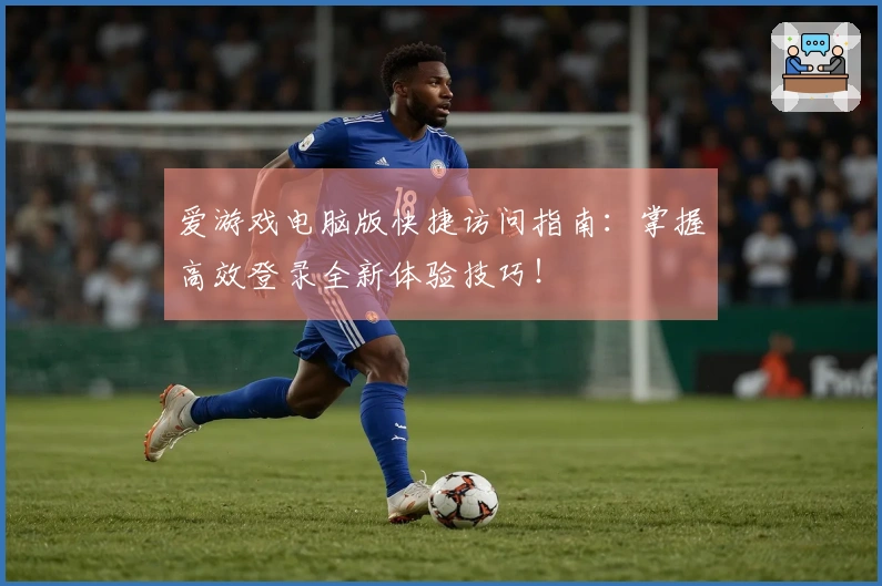 爱游戏电脑版快捷访问指南：掌握高效登录全新体验技巧！
