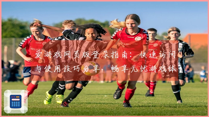 爱游戏网页版登录指南：快速访问与使用技巧分享，畅享无忧游戏体验