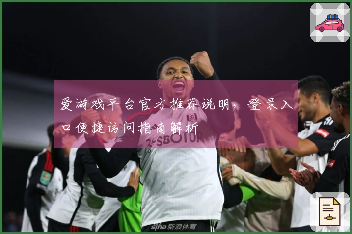 爱游戏平台官方推荐说明，登录入口便捷访问指南解析