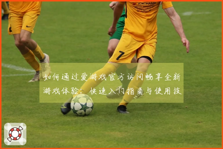 如何通过爱游戏官方访问畅享全新游戏体验：快速入门指南与使用技巧分享