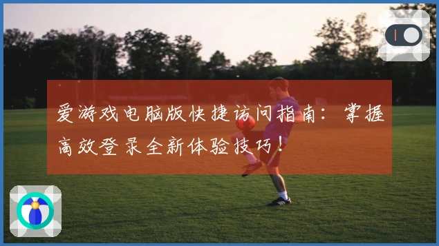 爱游戏电脑版快捷访问指南:掌握高效登录全新体验技巧!