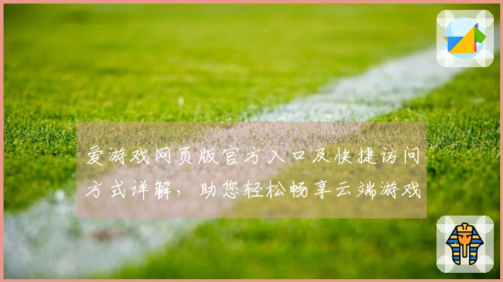 爱游戏网页版官方入口及快捷访问方式详解，助您轻松畅享云端游戏乐趣