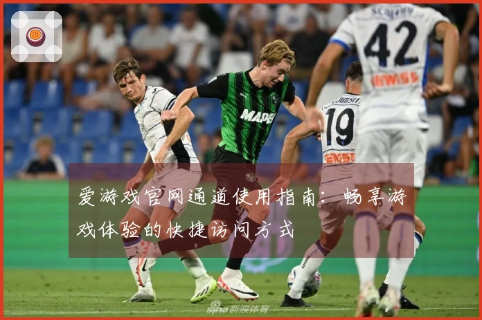爱游戏官网通道使用指南：畅享游戏体验的快捷访问方式