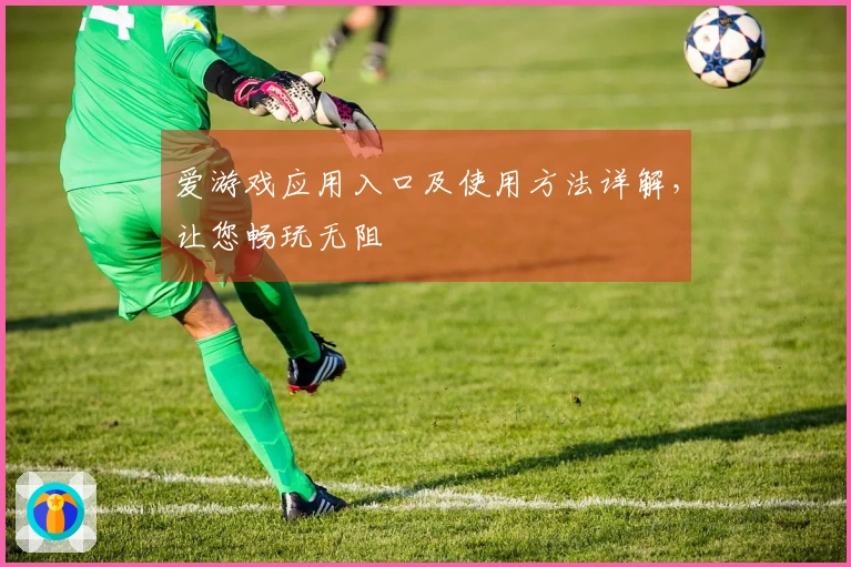 爱游戏应用入口及使用方法详解，让您畅玩无阻